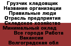 Грузчик-кладовщик › Название организации ­ Правильные люди › Отрасль предприятия ­ Складское хозяйство › Минимальный оклад ­ 26 000 - Все города Работа » Вакансии   . Волгоградская обл.